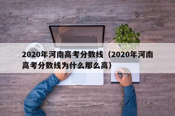 2020年河南高考分数线（2020年河南高考分数线为什么那么高）