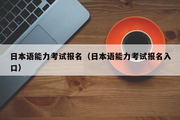 日本语能力考试报名（日本语能力考试报名入口）