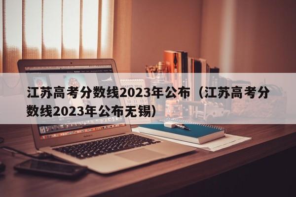 江苏高考分数线2023年公布（江苏高考分数线2023年公布无锡）