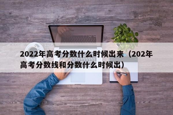 2022年高考分数什么时候出来（202年高考分数线和分数什么时候出）