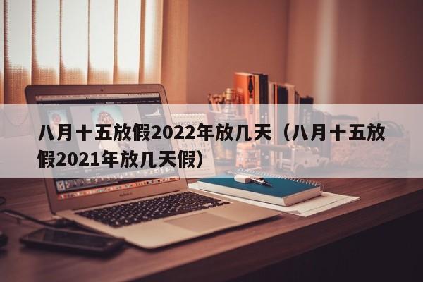 八月十五放假2022年放几天（八月十五放假2021年放几天假）