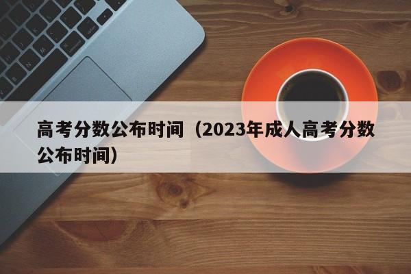 高考分数公布时间（2023年成人高考分数公布时间）