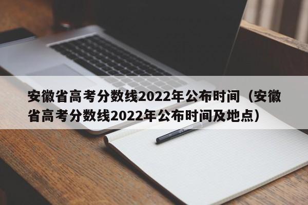 安徽省高考分数线2022年公布时间（安徽省高考分数线2022年公布时间及地点）