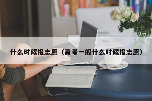 什么时候报志愿（高考一般什么时候报志愿）