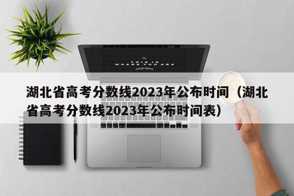 湖北省高考分数线2023年公布时间（湖北省高考分数线2023年公布时间表）