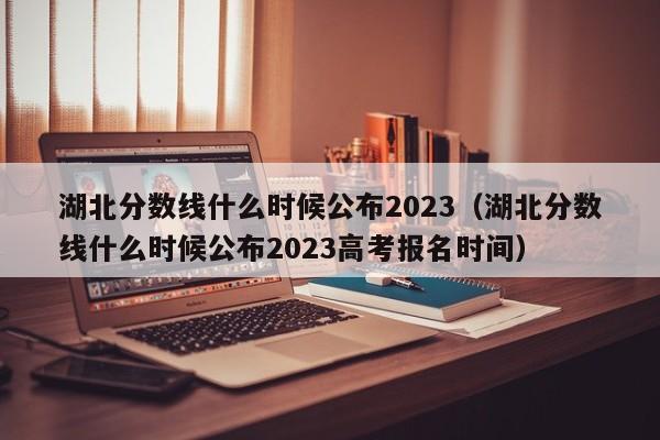 湖北分数线什么时候公布2023（湖北分数线什么时候公布2023高考报名时间）