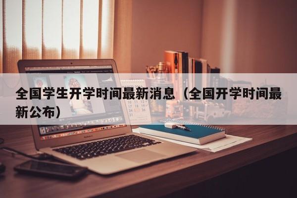 全国学生开学时间最新消息（全国开学时间最新公布）