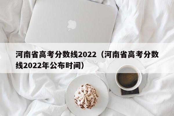 河南省高考分数线2022（河南省高考分数线2022年公布时间）