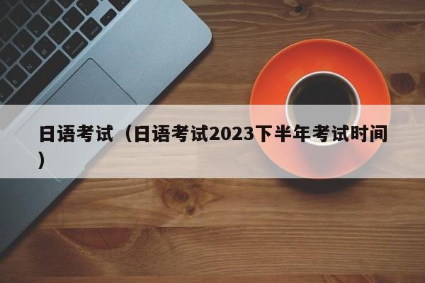 日语考试（日语考试2023下半年考试时间）