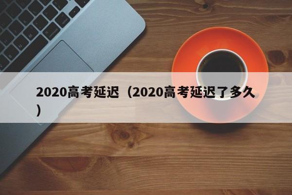 2020高考延迟（2020高考延迟了多久）