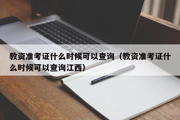 教资准考证什么时候可以查询（教资准考证什么时候可以查询江西）