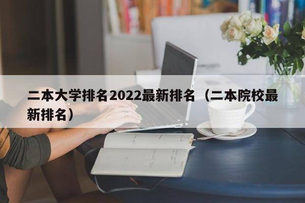 二本大学排名2022最新排名（二本院校最新排名）