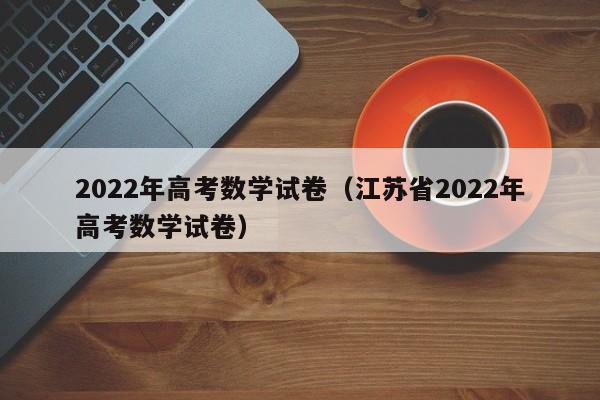 2022年高考数学试卷（江苏省2022年高考数学试卷）