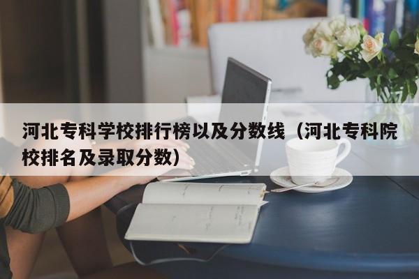 河北专科学校排行榜以及分数线（河北专科院校排名及录取分数）