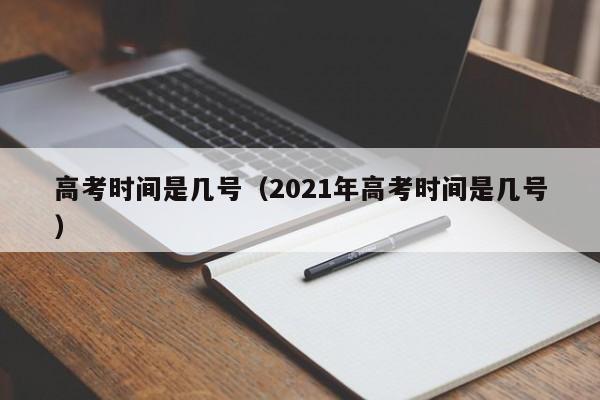 高考时间是几号（2021年高考时间是几号）