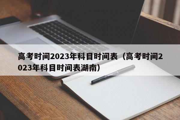 高考时间2023年科目时间表（高考时间2023年科目时间表湖南）