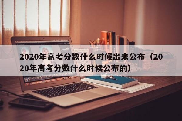 2020年高考分数什么时候出来公布（2020年高考分数什么时候公布的）