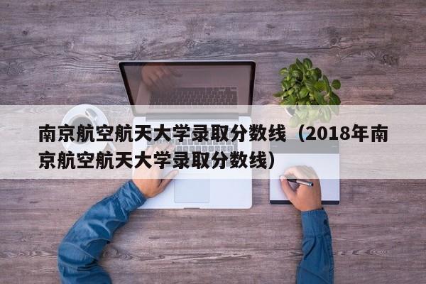 南京航空航天大学录取分数线（2018年南京航空航天大学录取分数线）