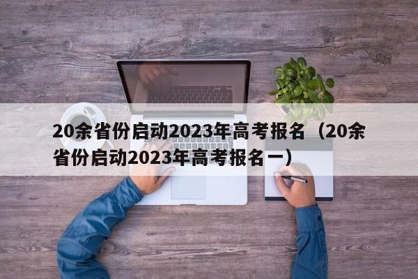 20余省份启动2023年高考报名（20余省份启动2023年高考报名一）