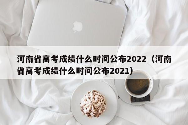 河南省高考成绩什么时间公布2022（河南省高考成绩什么时间公布2021）