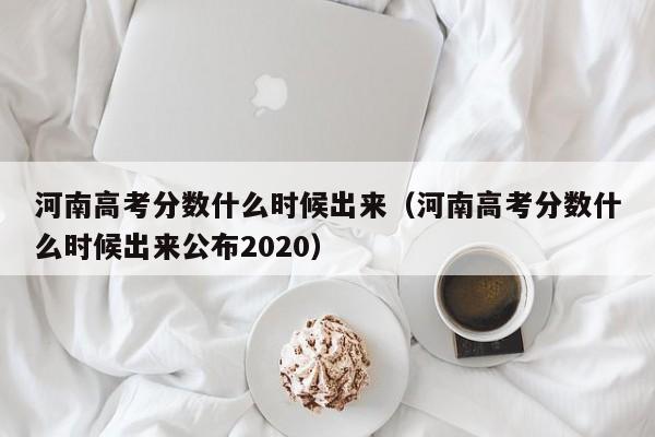 河南高考分数什么时候出来（河南高考分数什么时候出来公布2020）