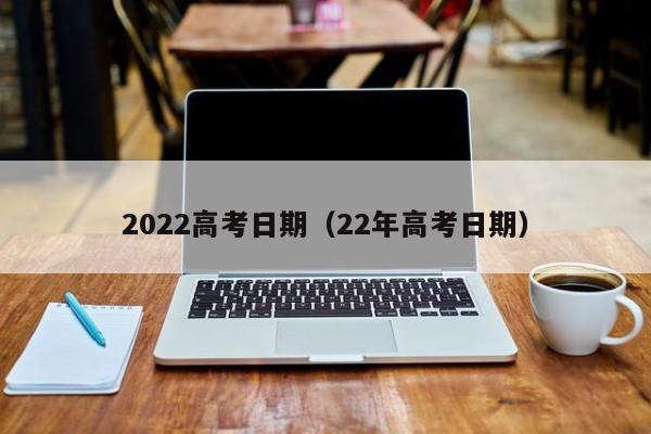 2022高考日期（22年高考日期）