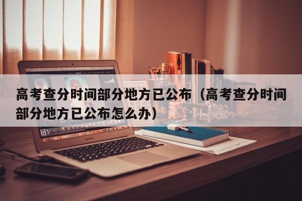 高考查分时间部分地方已公布（高考查分时间部分地方已公布怎么办）