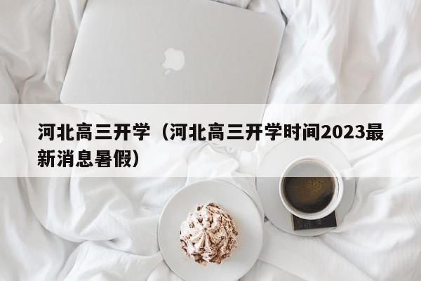 河北高三开学（河北高三开学时间2023最新消息暑假）