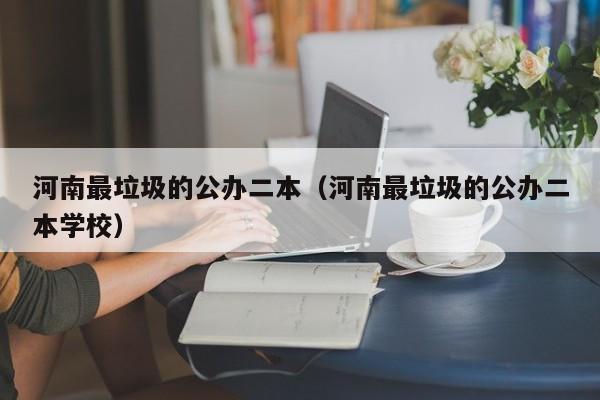 河南最垃圾的公办二本（河南最垃圾的公办二本学校）