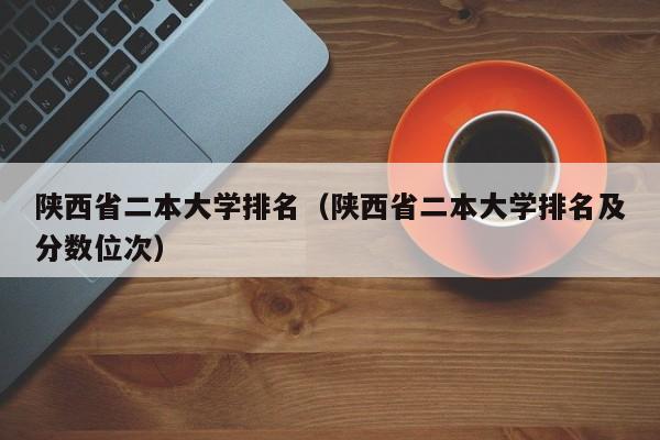 陕西省二本大学排名（陕西省二本大学排名及分数位次）