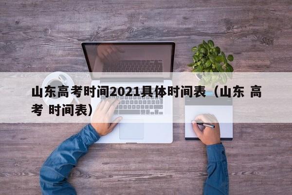 山东高考时间2021具体时间表（山东 高考 时间表）