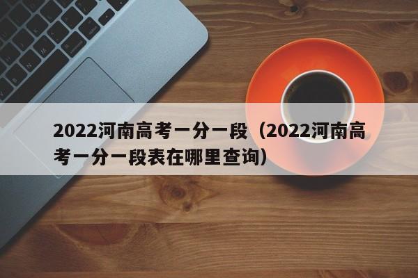 2022河南高考一分一段（2022河南高考一分一段表在哪里查询）