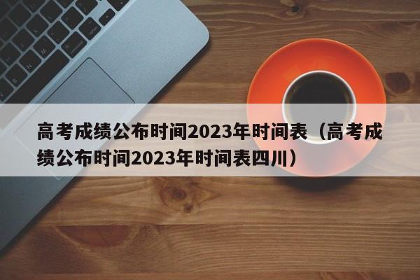 高考成绩公布时间2023年时间表（高考成绩公布时间2023年时间表四川）