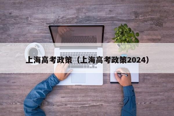 上海高考政策（上海高考政策2024）