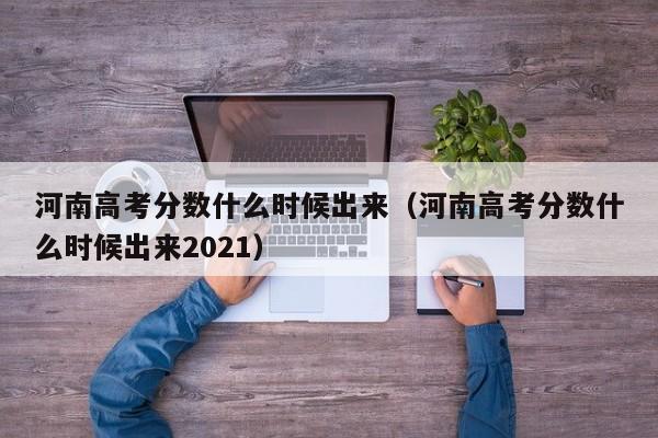 河南高考分数什么时候出来（河南高考分数什么时候出来2021）