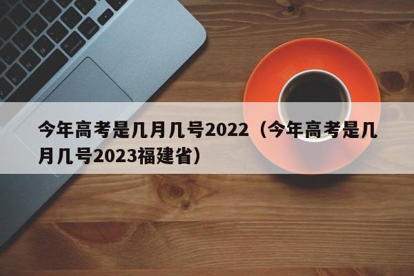 今年高考是几月几号2022（今年高考是几月几号2023福建省）