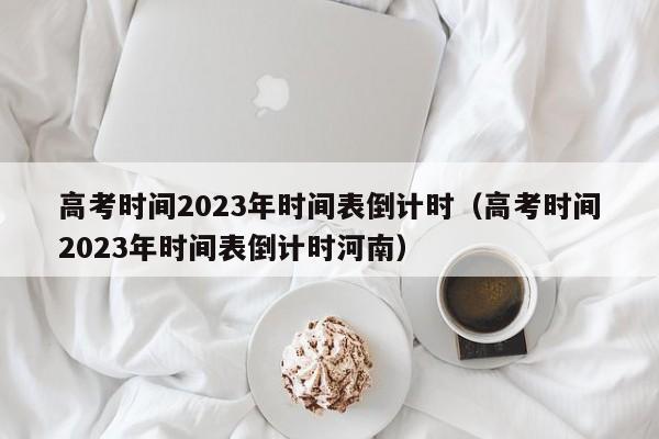 高考时间2023年时间表倒计时（高考时间2023年时间表倒计时河南）