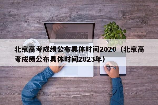 北京高考成绩公布具体时间2020（北京高考成绩公布具体时间2023年）