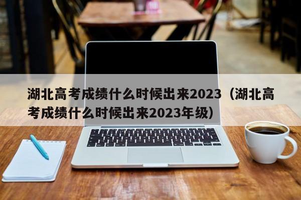 湖北高考成绩什么时候出来2023（湖北高考成绩什么时候出来2023年级）