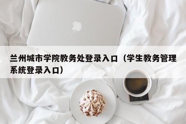 兰州城市学院教务处登录入口（学生教务管理系统登录入口）