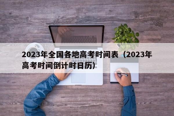 2023年全国各地高考时间表（2023年高考时间倒计时日历）