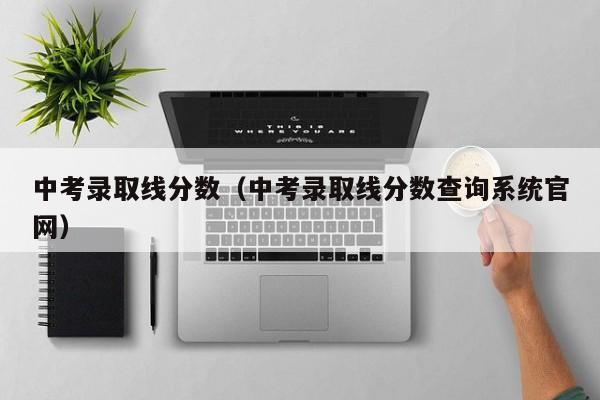 中考录取线分数（中考录取线分数查询系统官网）