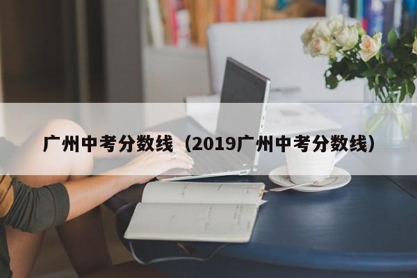 广州中考分数线（2019广州中考分数线）