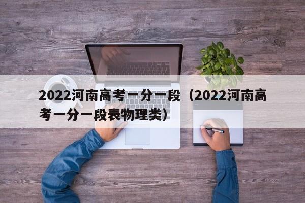 2022河南高考一分一段（2022河南高考一分一段表物理类）