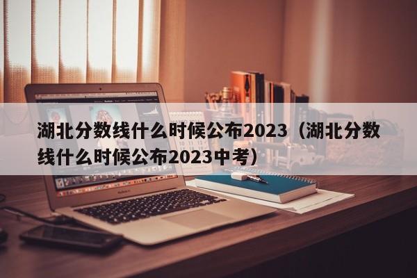 湖北分数线什么时候公布2023（湖北分数线什么时候公布2023中考）