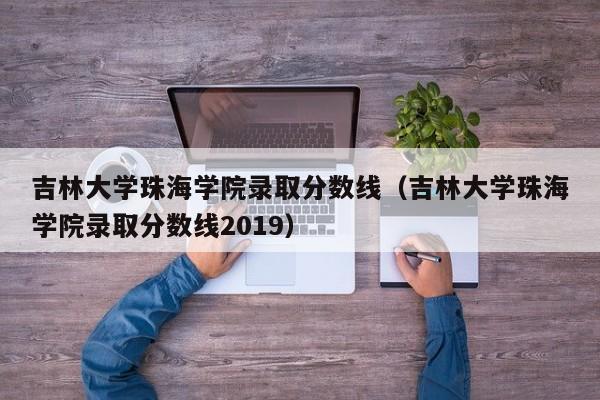 吉林大学珠海学院录取分数线（吉林大学珠海学院录取分数线2019）