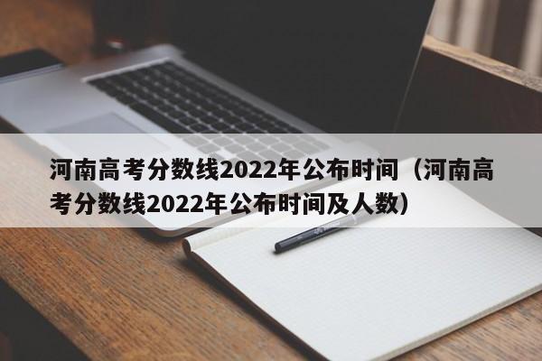 河南高考分数线2022年公布时间（河南高考分数线2022年公布时间及人数）