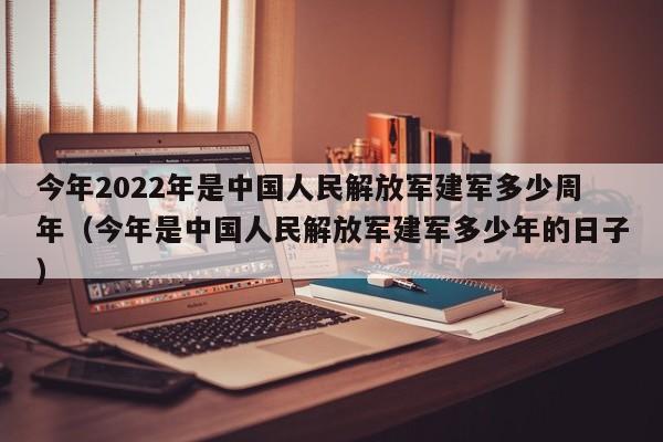 今年2022年是中国人民解放军建军多少周年（今年是中国人民解放军建军多少年的日子）