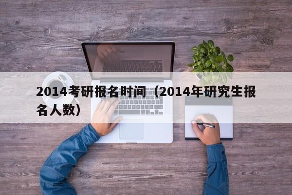 2014考研报名时间（2014年研究生报名人数）