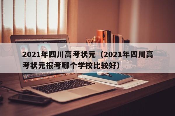 2021年四川高考状元（2021年四川高考状元报考哪个学校比较好）